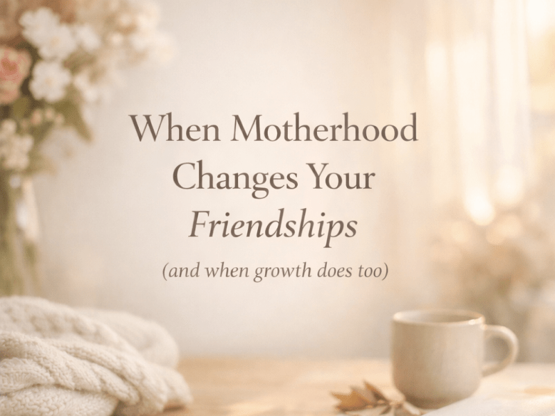 When Motherhood Changes Your Friendships (and Why Growth Does&nbsp;Too)