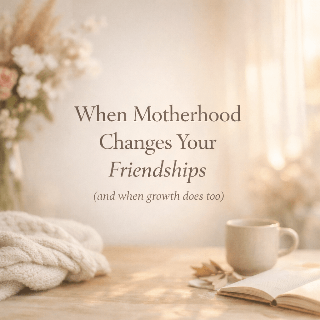 When Motherhood Changes Your Friendships (and Why Growth Does Too)